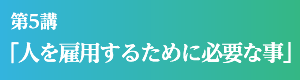 第5講「人を雇用するために必要な事」